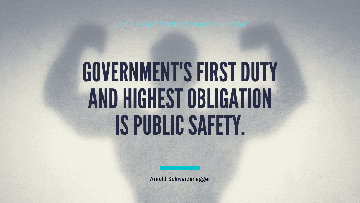 “Government’s first duty and highest obligation is public safety.” -Arnold Schwarzenegger