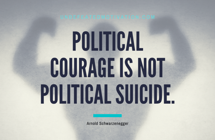 “Political courage is not political suicide.” -Arnold Schwarzenegger