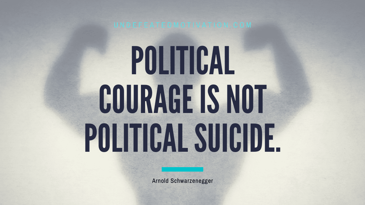"Political courage is not political suicide." -Arnold Schwarzenegger -Undefeated Motivation