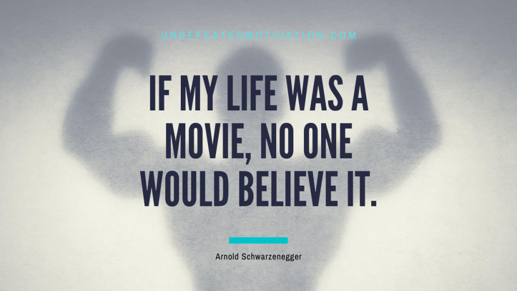 "If my life was a movie, no one would believe it." -Arnold Schwarzenegger -Undefeated Motivation