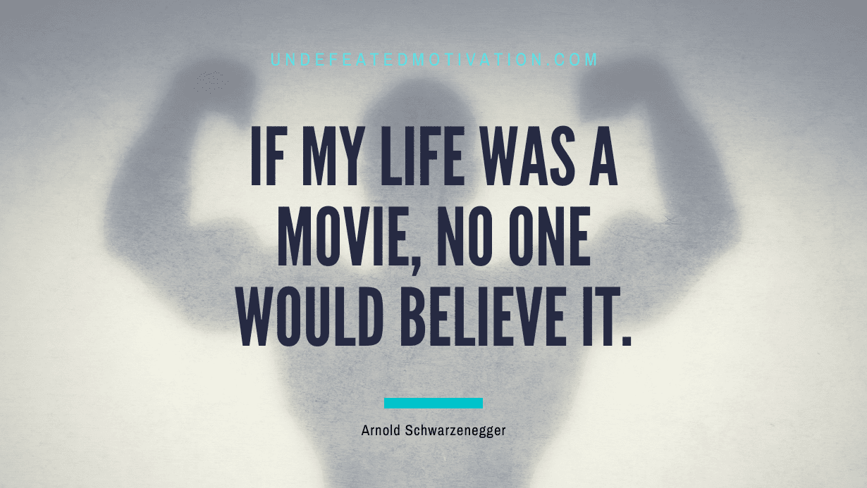 “If my life was a movie, no one would believe it.” -Arnold Schwarzenegger