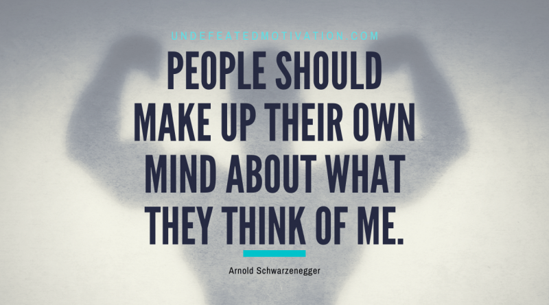 "People should make up their own mind about what they think of me." -Arnold Schwarzenegger -Undefeated Motivation