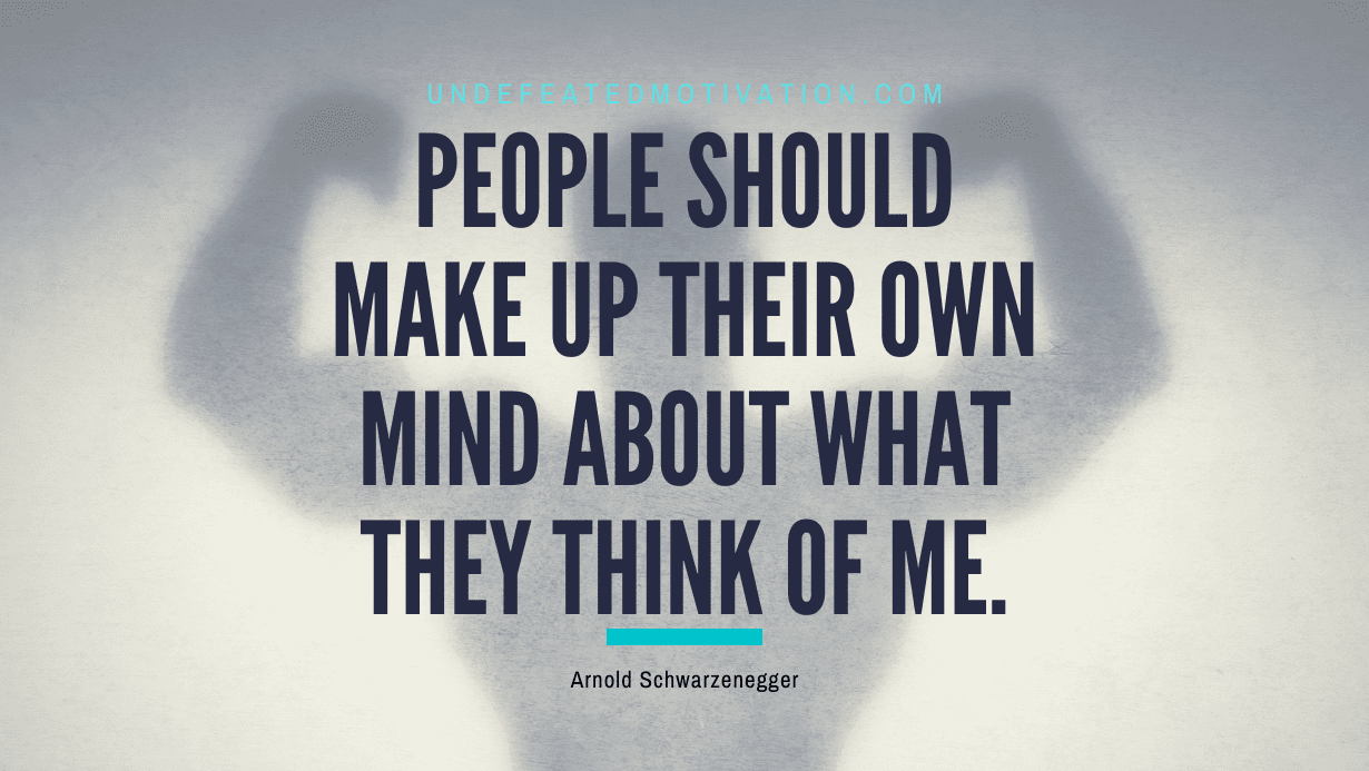 “People should make up their own mind about what they think of me.” -Arnold Schwarzenegger