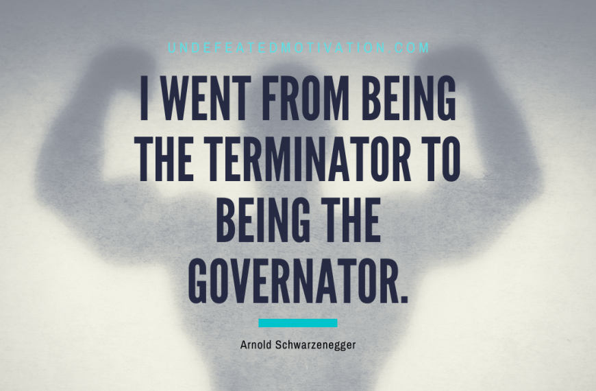 “I went from being the Terminator to being the governator.” -Arnold Schwarzenegger
