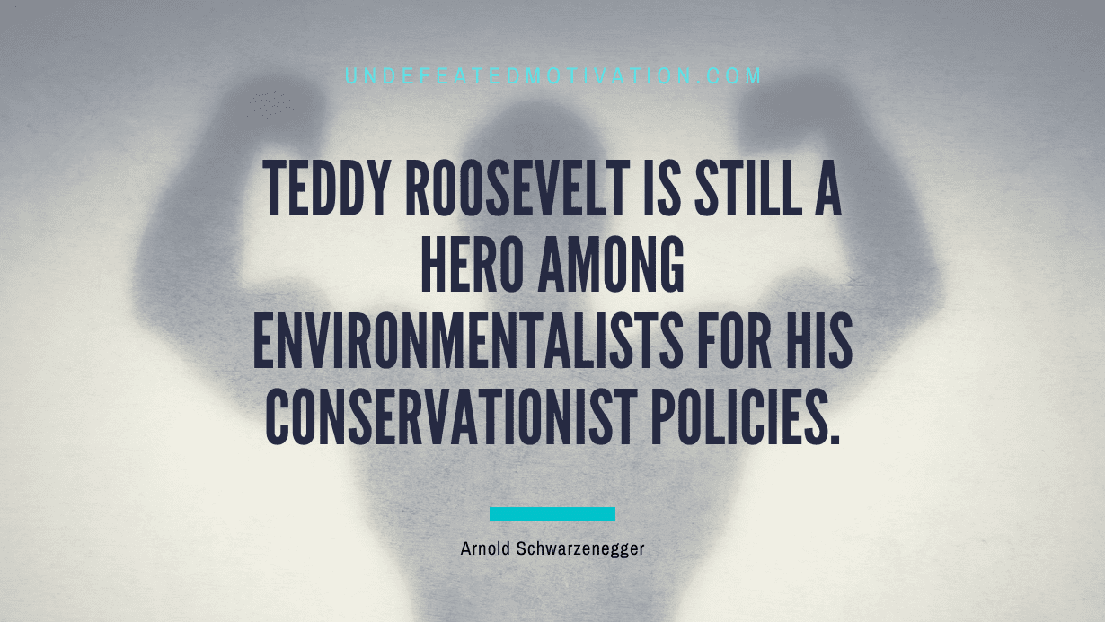 "Teddy Roosevelt is still a hero among environmentalists for his conservationist policies." -Arnold Schwarzenegger -Undefeated Motivation