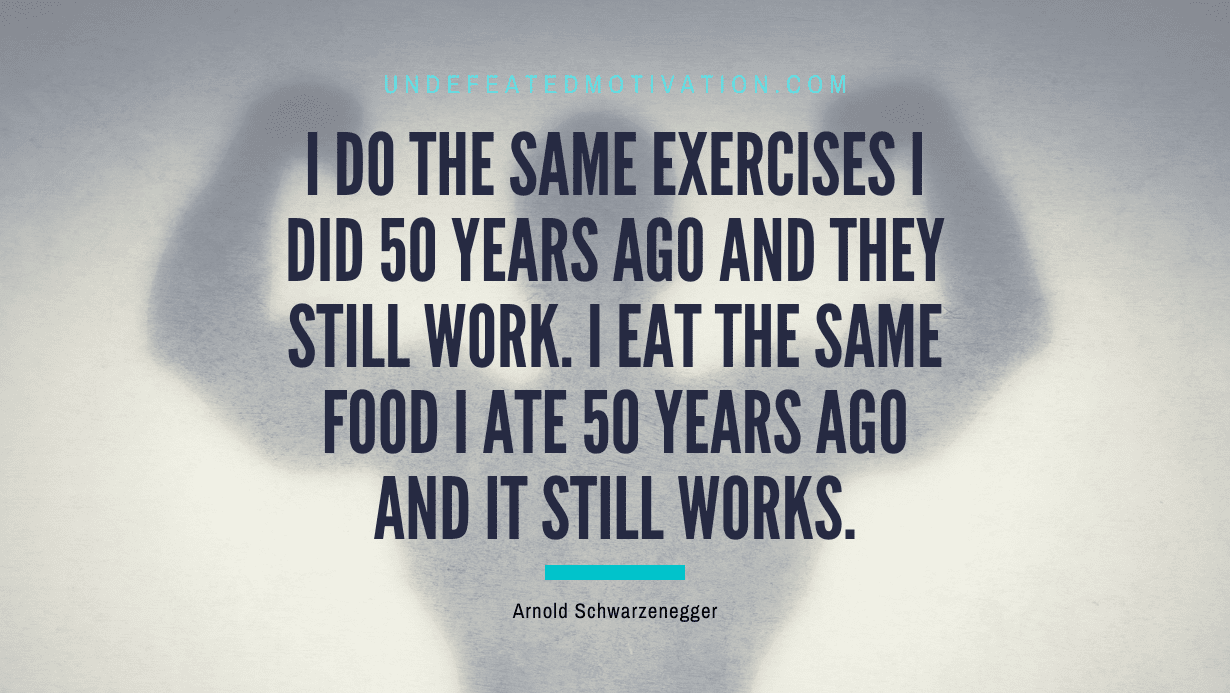 “I do the same exercises I did 50 years ago and they still work. I eat the same food I ate 50 years ago and it still works.” -Arnold Schwarzenegger