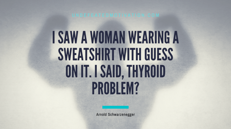 "I saw a woman wearing a sweatshirt with Guess on it. I said, Thyroid problem?" -Arnold Schwarzenegger -Undefeated Motivation