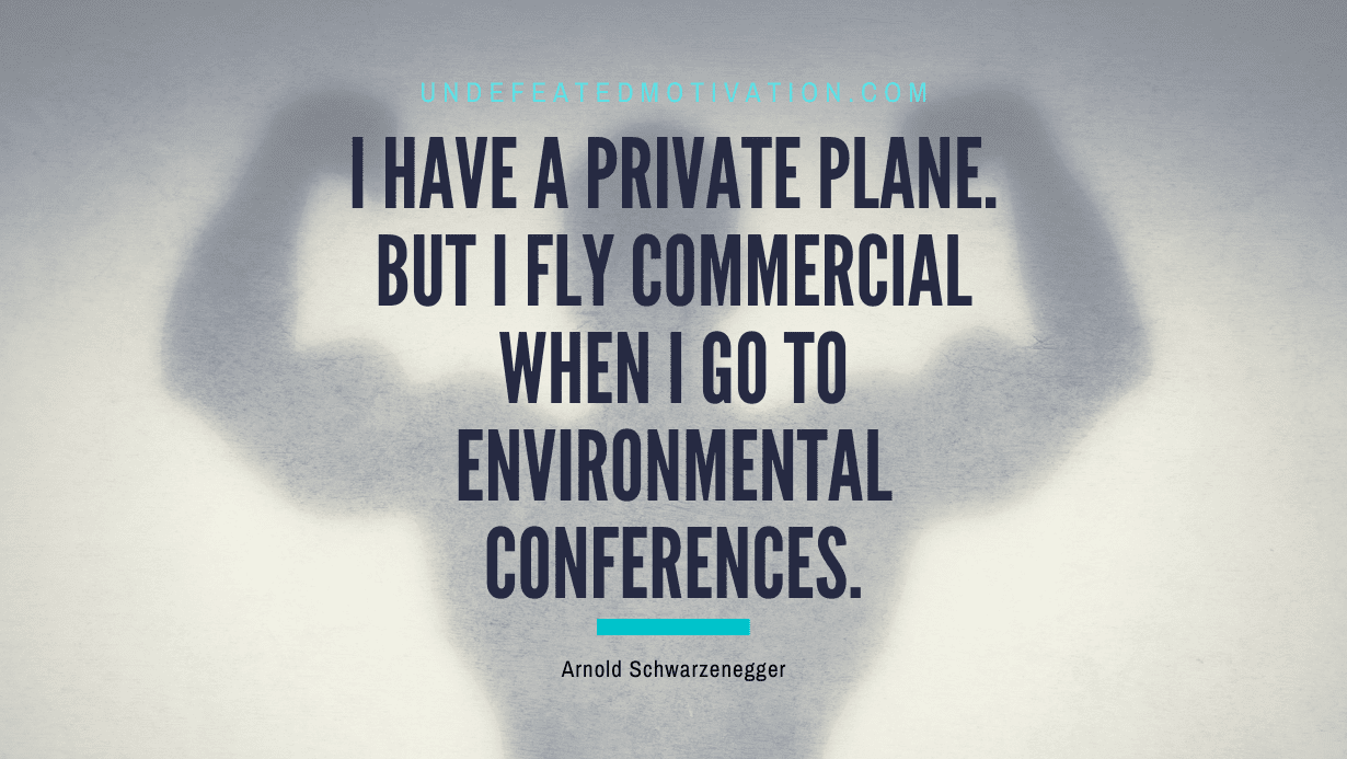 "I have a private plane. But I fly commercial when I go to environmental conferences." -Arnold Schwarzenegger -Undefeated Motivation