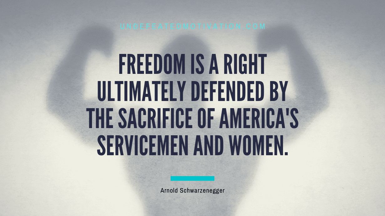 "Freedom is a right ultimately defended by the sacrifice of America's servicemen and women." -Arnold Schwarzenegger -Undefeated Motivation