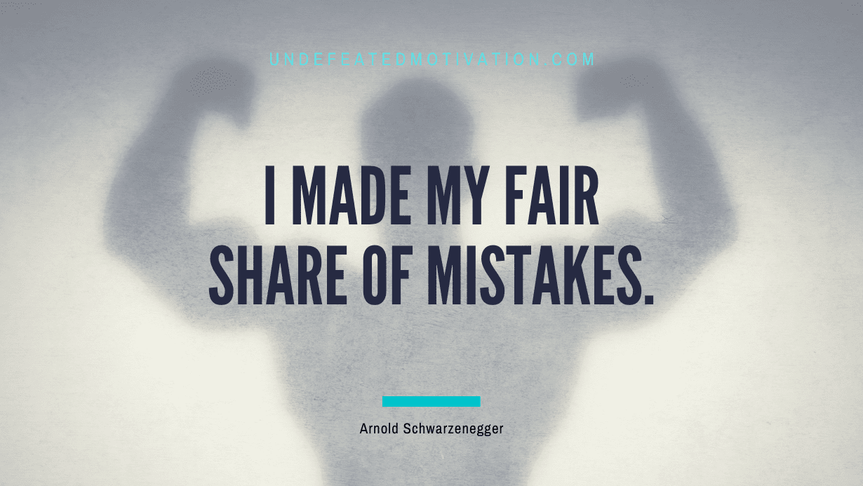 "I made my fair share of mistakes." -Arnold Schwarzenegger -Undefeated Motivation
