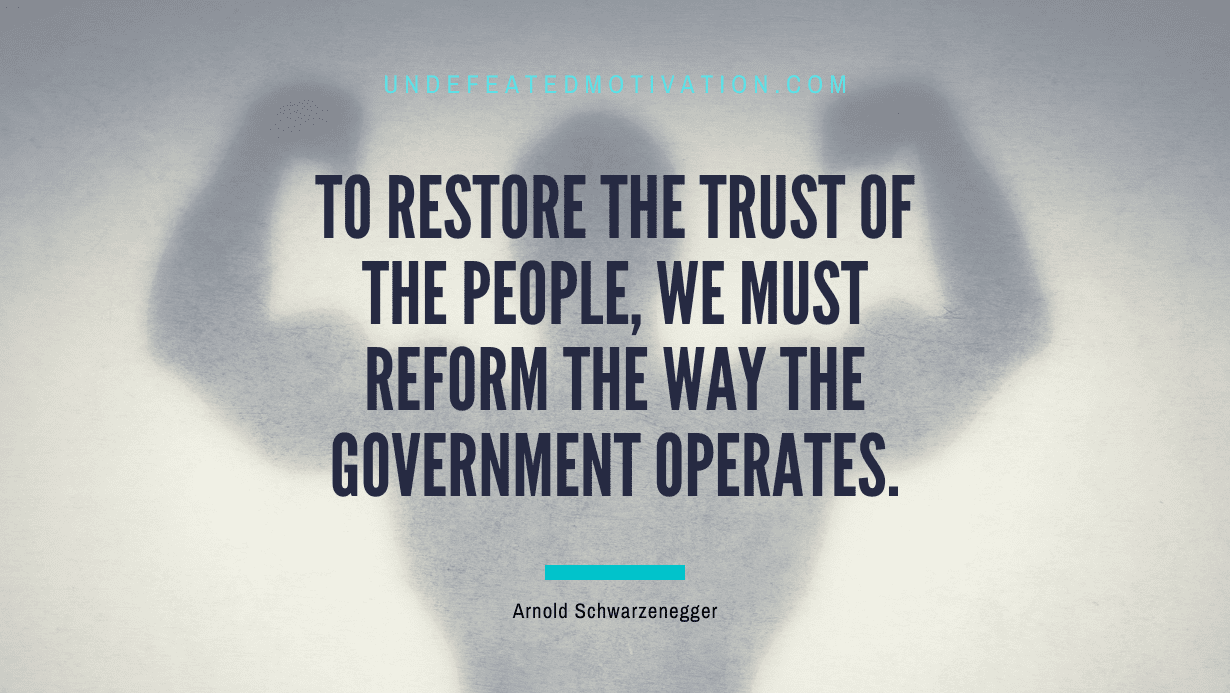 "To restore the trust of the people, we must reform the way the government operates." -Arnold Schwarzenegger -Undefeated Motivation