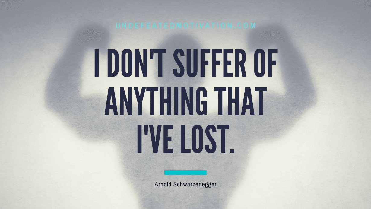"I don't suffer of anything that I've lost." -Arnold Schwarzenegger -Undefeated Motivation