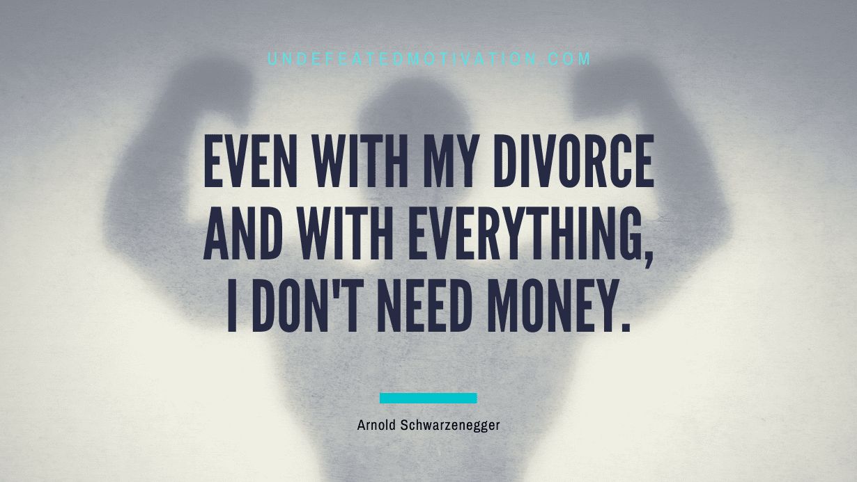 "Even with my divorce and with everything, I don't need money." -Arnold Schwarzenegger -Undefeated Motivation