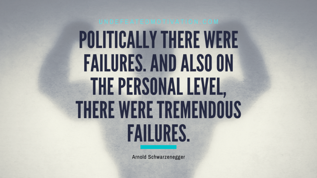 "Politically there were failures. And also on the personal level, there were tremendous failures." -Arnold Schwarzenegger -Undefeated Motivation