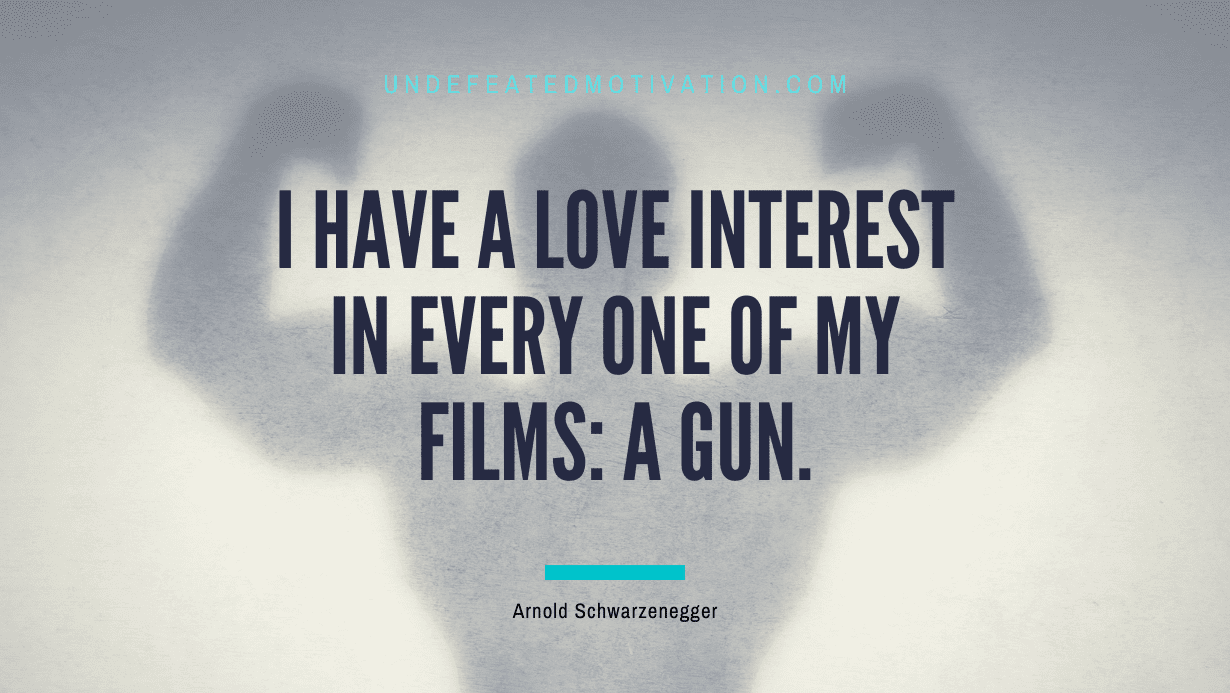 "I have a love interest in every one of my films: a gun." -Arnold Schwarzenegger -Undefeated Motivation