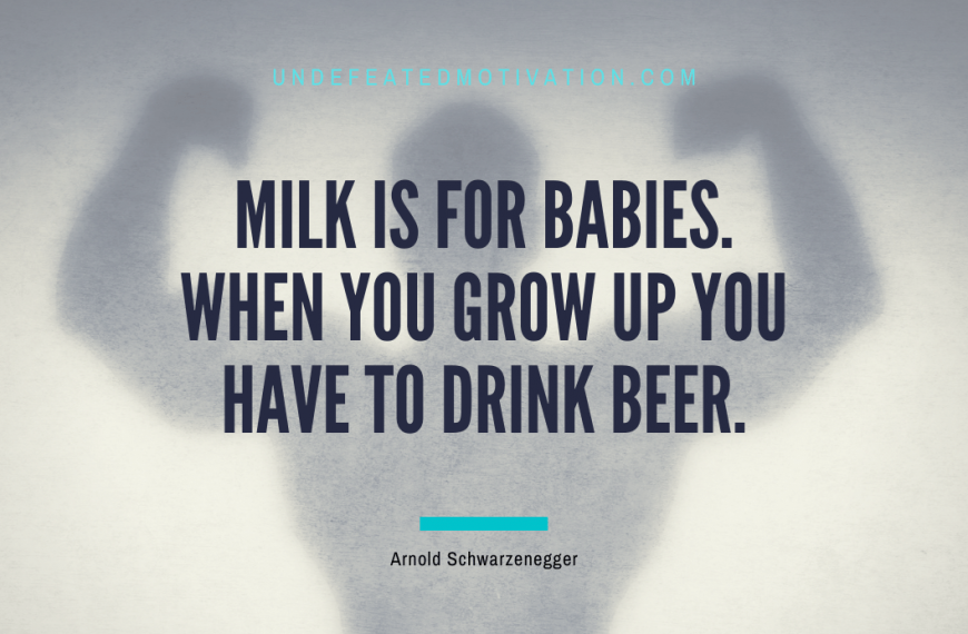“Milk is for babies. When you grow up you have to drink beer.” -Arnold Schwarzenegger