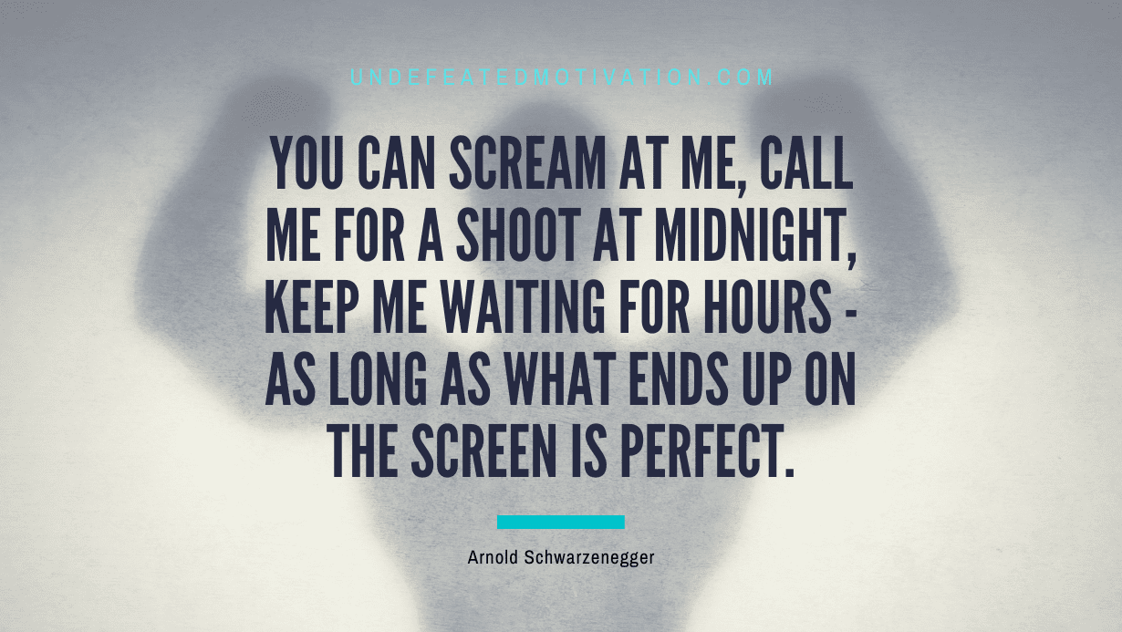 "You can scream at me, call me for a shoot at midnight, keep me waiting for hours - as long as what ends up on the screen is perfect." -Arnold Schwarzenegger -Undefeated Motivation