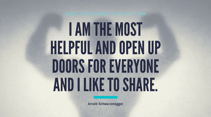 "I am the most helpful and open up doors for everyone and I like to share." -Arnold Schwarzenegger -Undefeated Motivation