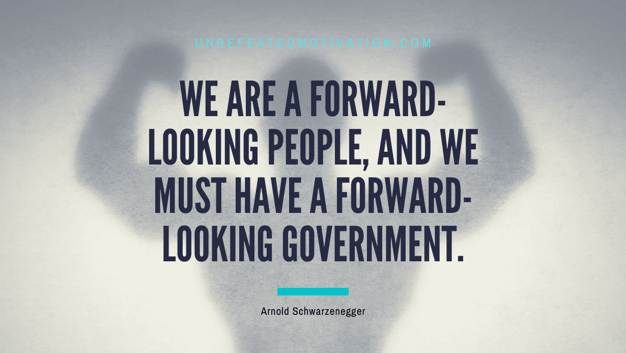 "We are a forward-looking people, and we must have a forward-looking government." -Arnold Schwarzenegger -Undefeated Motivation