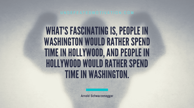 "What's fascinating is, people in Washington would rather spend time in Hollywood, and people in Hollywood would rather spend time in Washington." -Arnold Schwarzenegger -Undefeated Motivation