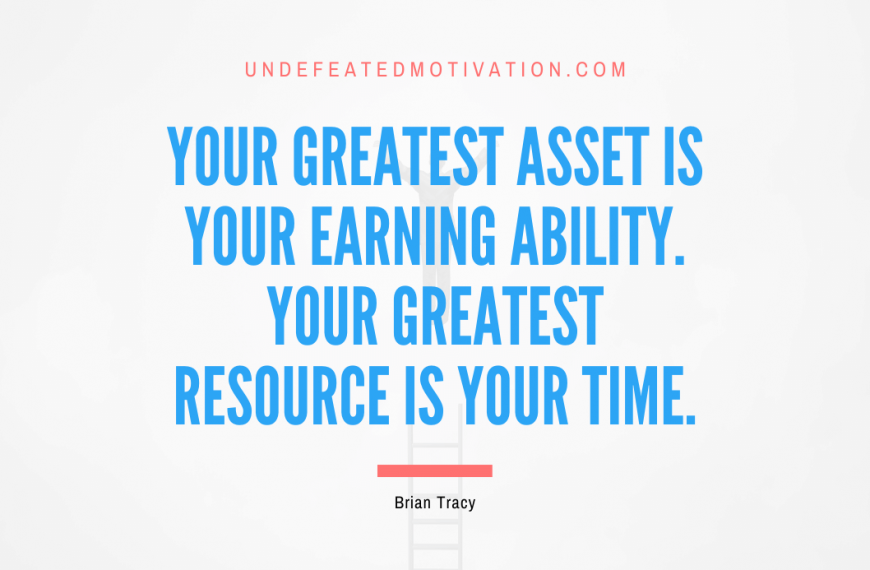“Your greatest asset is your earning ability. Your greatest resource is your time.” -Brian Tracy