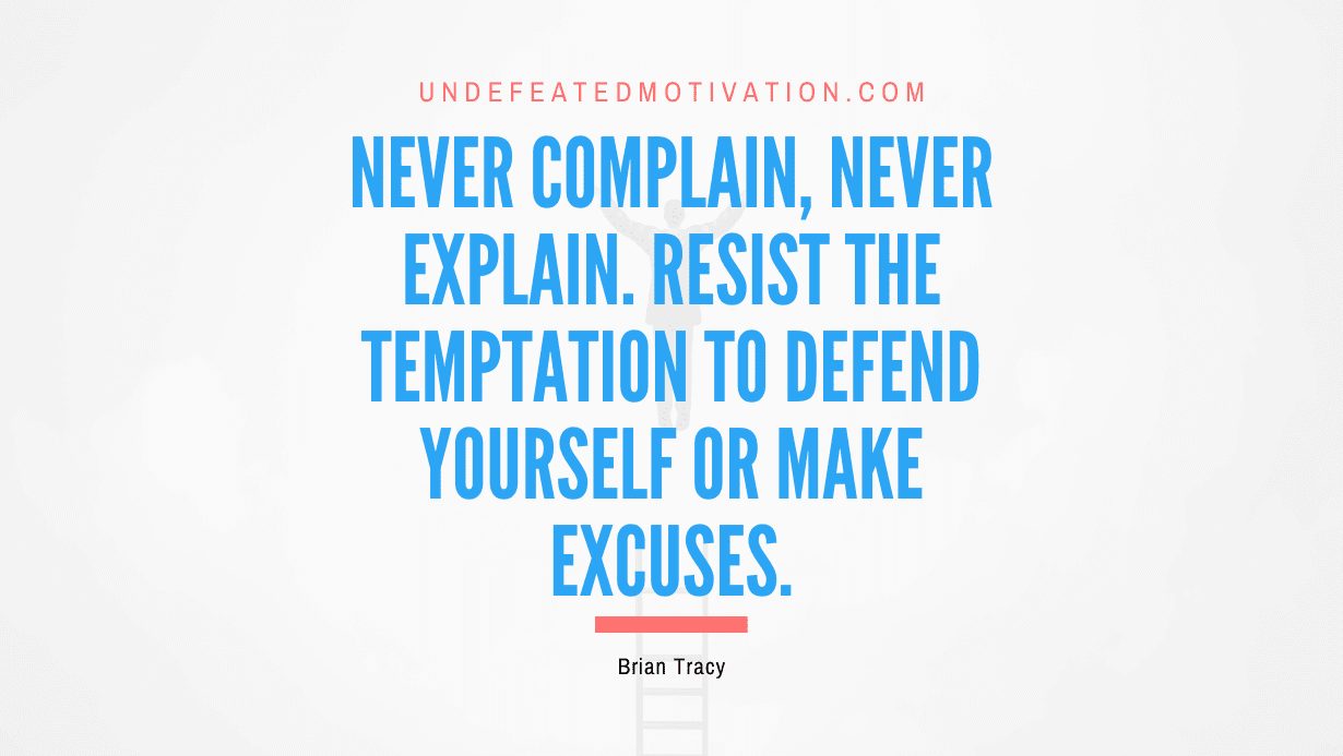 “Never complain, never explain. Resist the temptation to defend yourself or make excuses.” -Brian Tracy