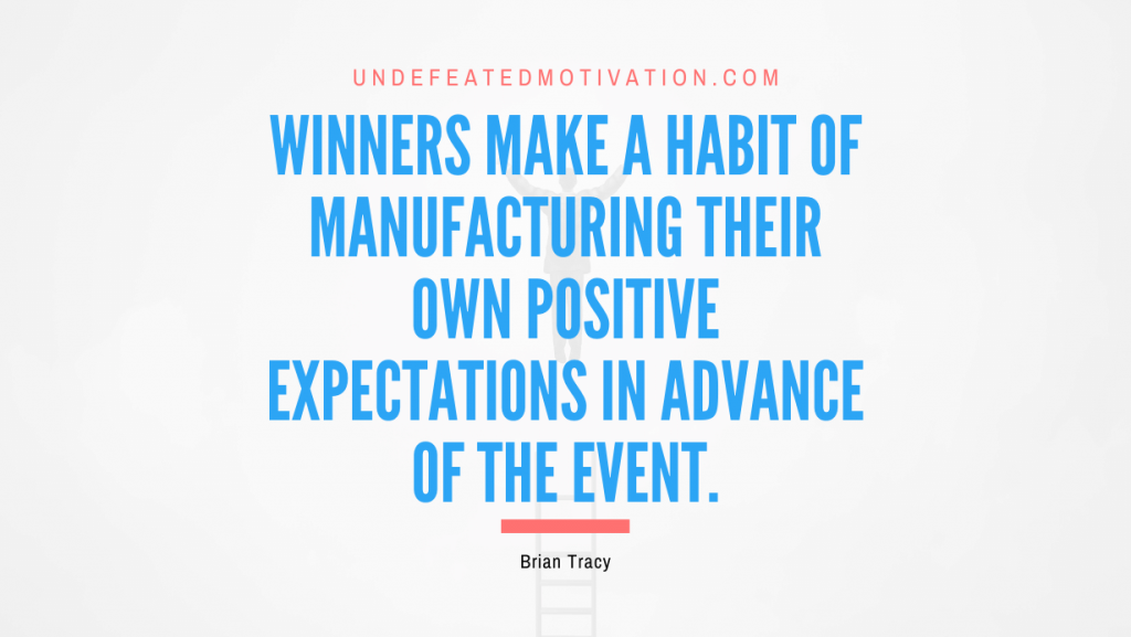 "Winners make a habit of manufacturing their own positive expectations in advance of the event." -Brian Tracy -Undefeated Motivation
