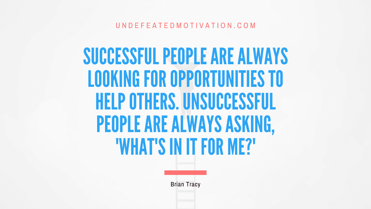 “Successful people are always looking for opportunities to help others. Unsuccessful people are always asking, ‘What’s in it for me?'” -Brian Tracy
