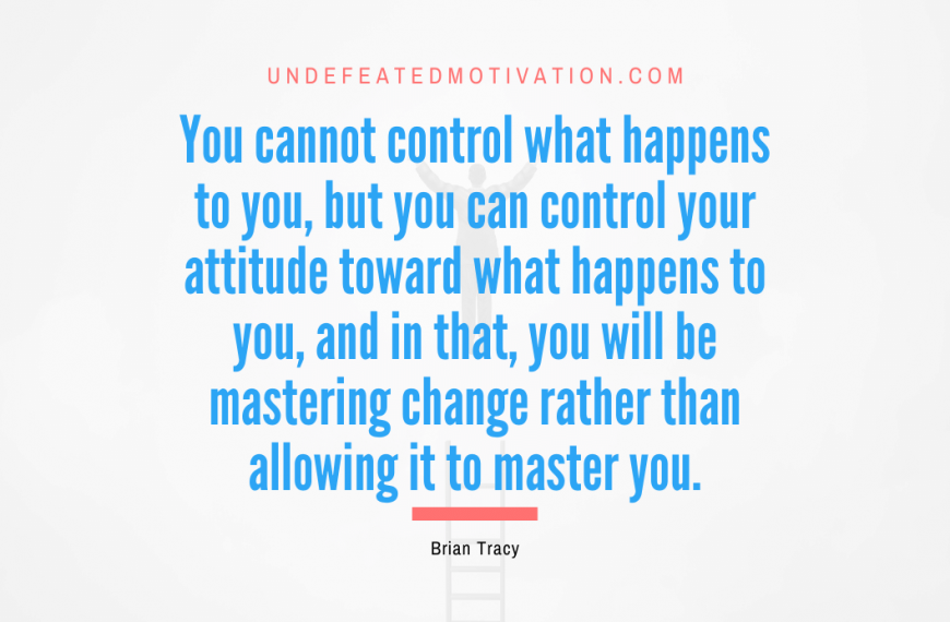 “You cannot control what happens to you, but you can control your attitude toward what happens to you, and in that, you will be mastering change rather than allowing it to master you.” -Brian Tracy