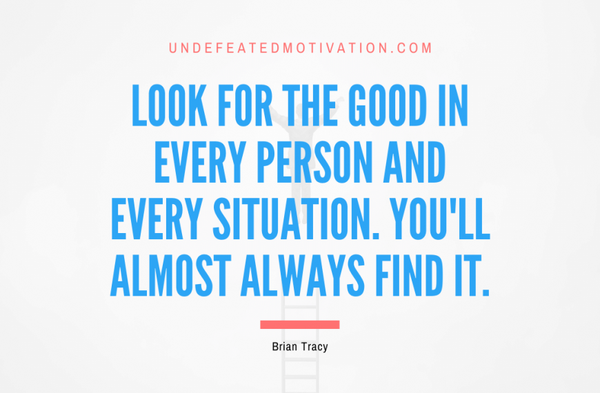 “Look for the good in every person and every situation. You’ll almost always find it.” -Brian Tracy