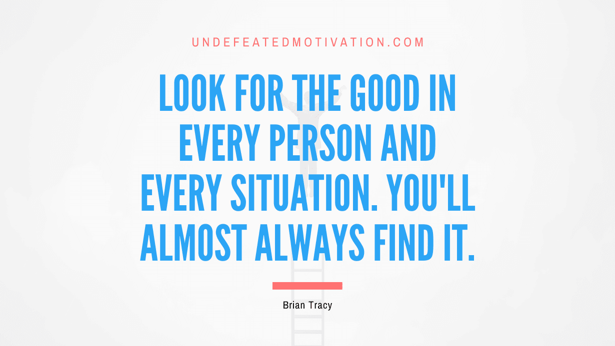 “Look for the good in every person and every situation. You’ll almost always find it.” -Brian Tracy