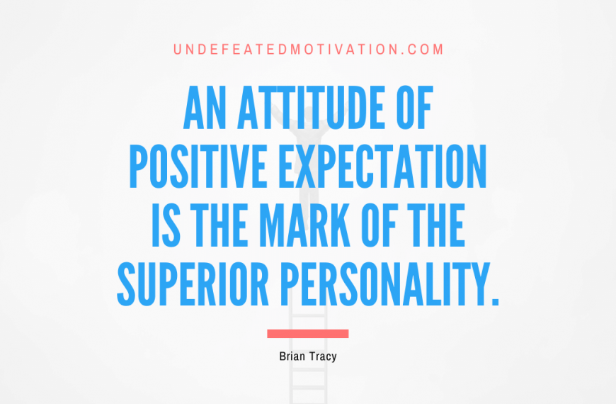 “An attitude of positive expectation is the mark of the superior personality.” -Brian Tracy