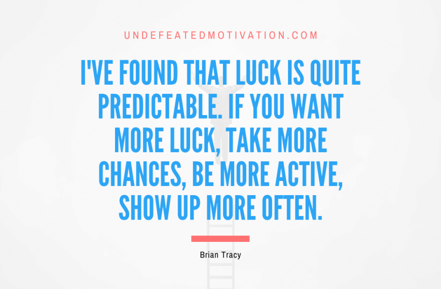 “I’ve found that luck is quite predictable. If you want more luck, take more chances, Be more active, Show up more often.” -Brian Tracy