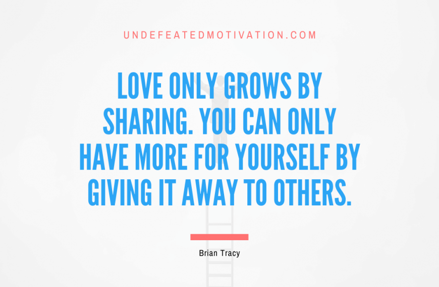 “Love only grows by sharing. You can only have more for yourself by giving it away to others.” -Brian Tracy