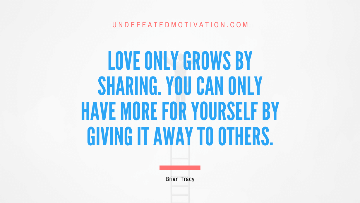 “Love only grows by sharing. You can only have more for yourself by giving it away to others.” -Brian Tracy