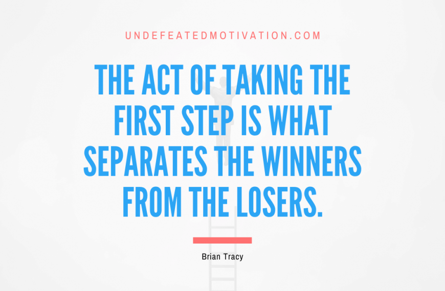 “The act of taking the first step is what separates the winners from the losers.” -Brian Tracy