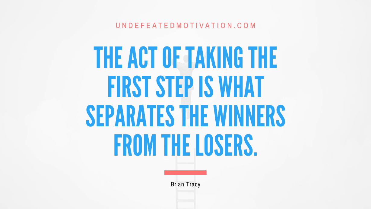 “The act of taking the first step is what separates the winners from the losers.” -Brian Tracy