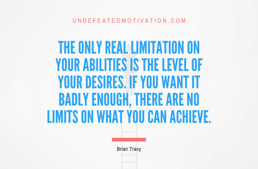 “The only real limitation on your abilities is the level of your desires. If you want it badly enough, there are no limits on what you can achieve.” -Brian Tracy
