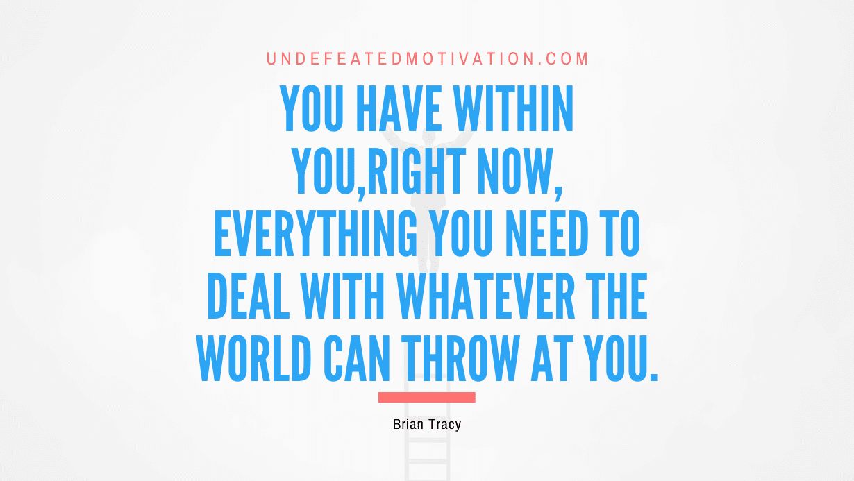 “You have within you,right now, everything you need to deal with whatever the world can throw at you.” -Brian Tracy