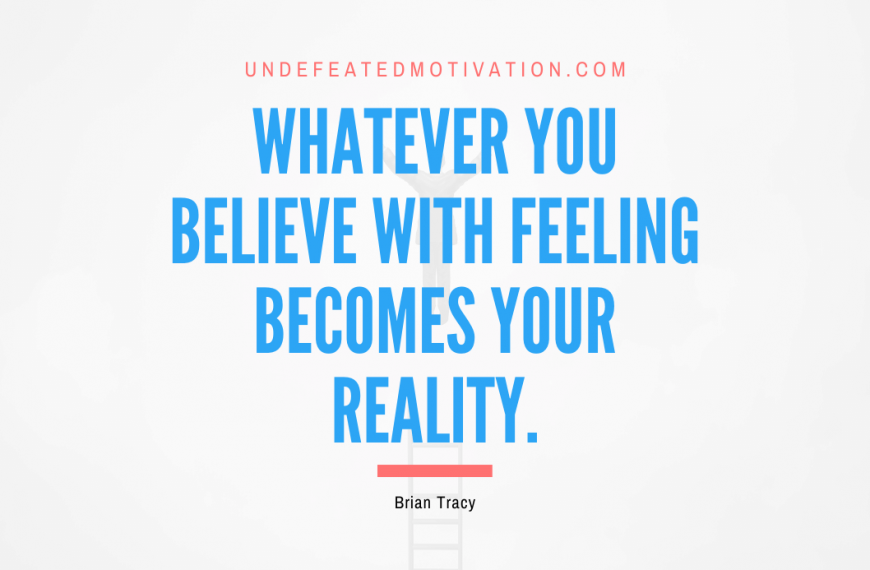 “Whatever you believe with feeling becomes your reality.” -Brian Tracy