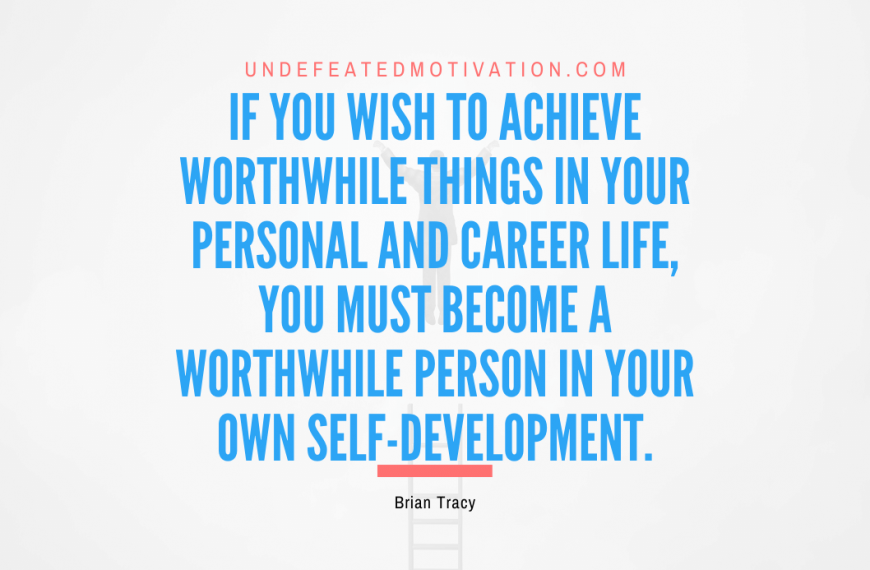 “If you wish to achieve worthwhile things in your personal and career life, you must become a worthwhile person in your own self-development.” -Brian Tracy