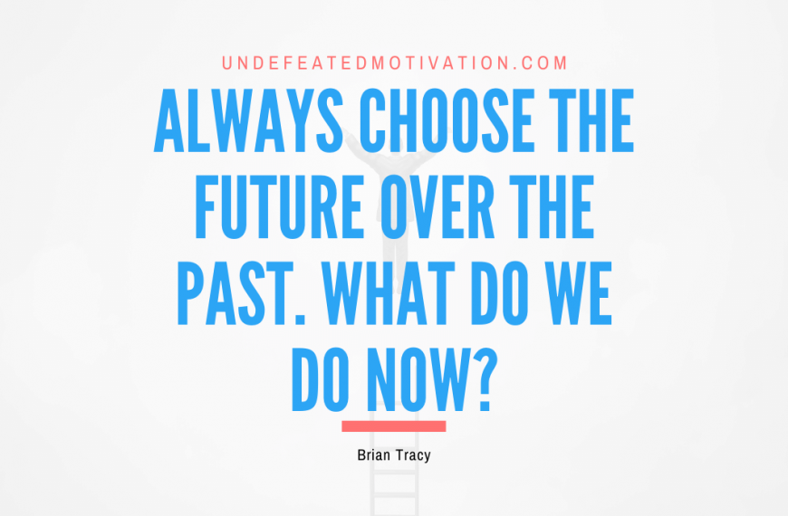 “Always choose the future over the past. What do we do now?” -Brian Tracy