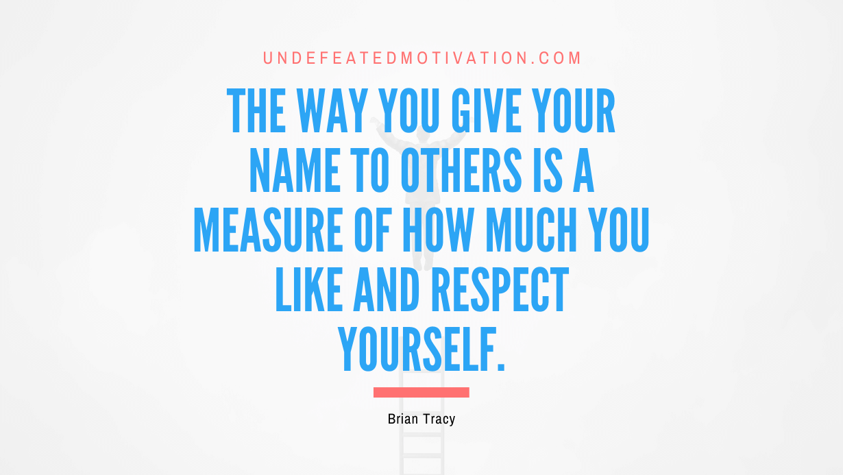 “The way you give your name to others is a measure of how much you like and respect yourself.” -Brian Tracy