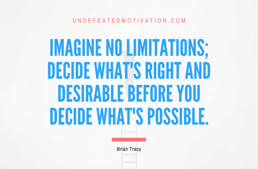 “Imagine no limitations; decide what’s right and desirable before you decide what’s possible.” -Brian Tracy