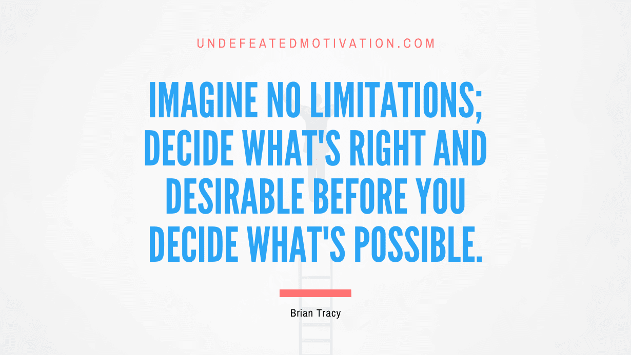 “Imagine no limitations; decide what’s right and desirable before you decide what’s possible.” -Brian Tracy
