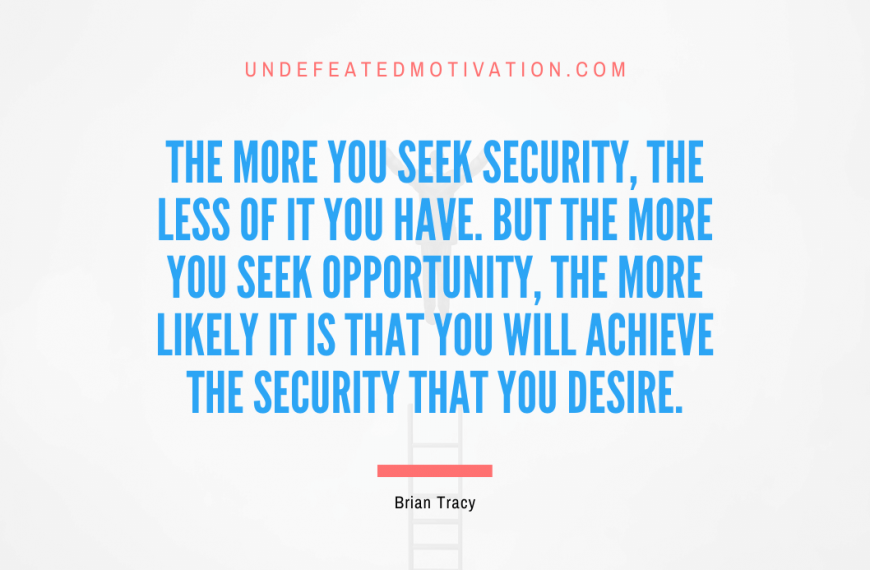 “The more you seek security, the less of it you have. But the more you seek opportunity, the more likely it is that you will achieve the security that you desire.” -Brian Tracy
