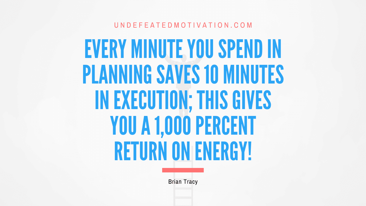 “Every minute you spend in planning saves 10 minutes in execution; this gives you a 1,000 percent Return on Energy!” -Brian Tracy