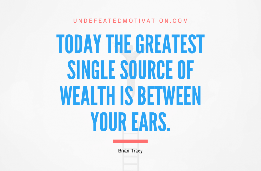 “Today the greatest single source of wealth is between your ears.” -Brian Tracy
