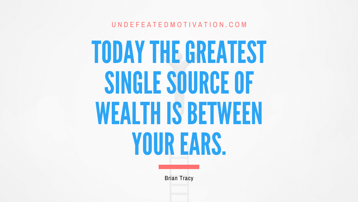 "Today the greatest single source of wealth is between your ears." -Brian Tracy -Undefeated Motivation