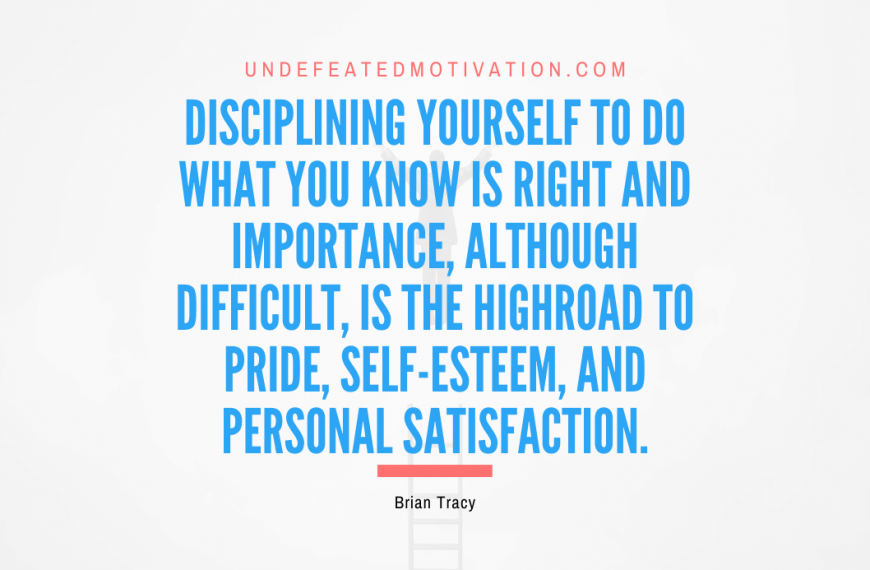 “Disciplining yourself to do what you know is right and importance, although difficult, is the highroad to pride, self-esteem, and personal satisfaction.” -Brian Tracy